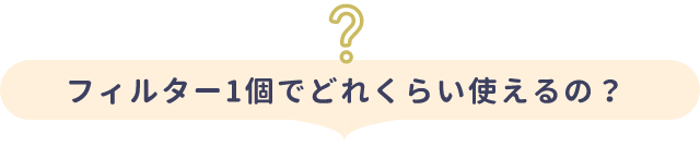 フィルター1個でどれくらい使えるの？