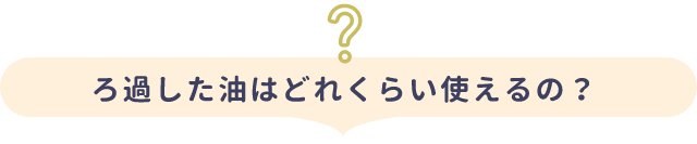 ろ過した油はどれくらい使えるの？